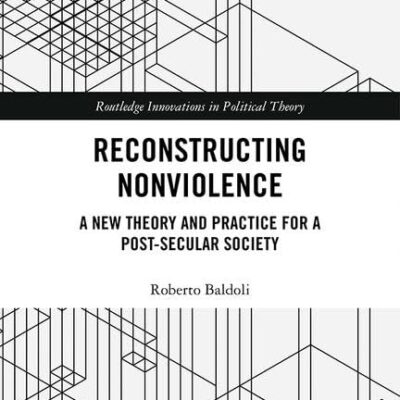 Reconstructing Nonviolence: A New Theory and Practice for a Post- Secular Society (Routledge Innovations in Political Theory)