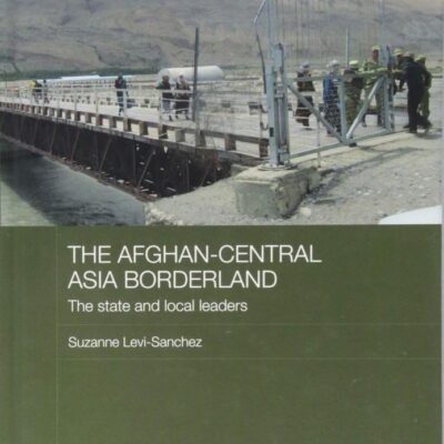 The Afghan-Central Asia Borderland: The State and Local Leaders (Central Asian Studies)
