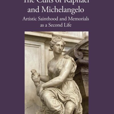 The Cults of Raphael and Michelangelo: Artistic Sainthood and Memorials as a Second Life (Visual Culture in Early Modernity)