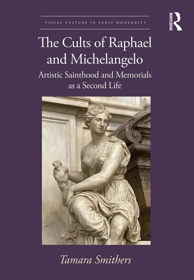The Cults of Raphael and Michelangelo: Artistic Sainthood and Memorials as a Second Life (Visual Culture in Early Modernity)