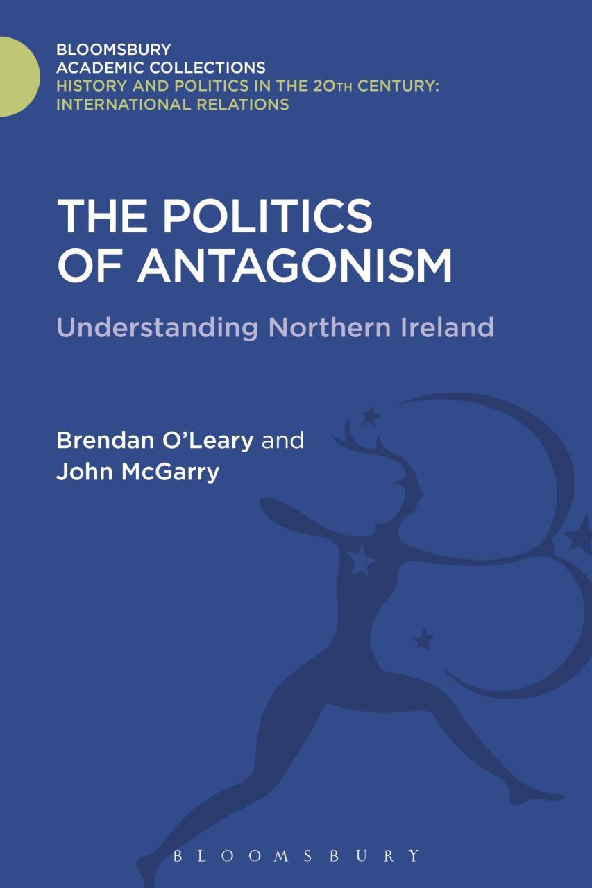 The Politics of Antagonism: Understanding Northern Ireland (History and Politics in the 20th Century: Bloomsbury Academic)