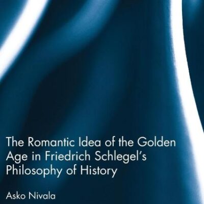 The Romantic Idea of the Golden Age in Friedrich Schlegel's Philosophy of History: 51 (Routledge Studies in Cultural History)