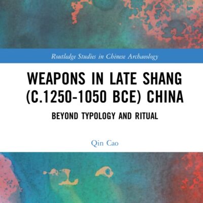 Weapons in Late Shang (c.1250-1050 BCE) China: Beyond Typology and Ritual (Routledge Studies in Chinese Archaeology)