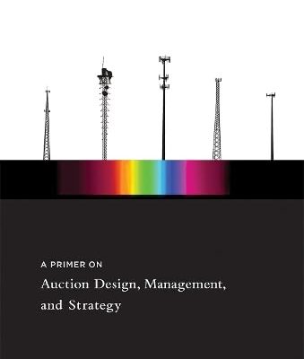 PRIMER ON AUCTION DESIGN MANAGEMENT AND STRATEGY (THE ) (The MIT Press)
