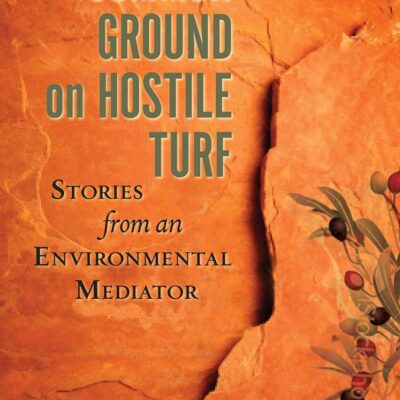 Common Ground on Hostile Turf: Stories from an Environmental Mediator