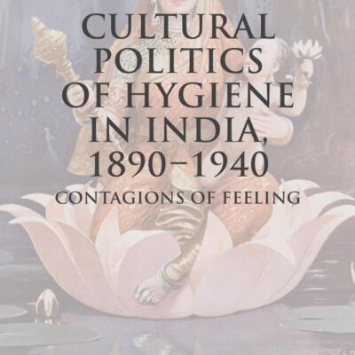 Cultural Politics of Hygiene In India 1890-1940: Contagions of Feeling (Cambridge Imperial and Post-Colonial Studies)
