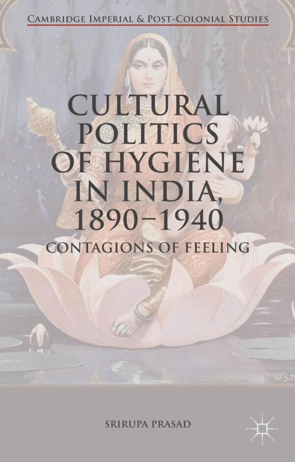 Cultural Politics of Hygiene In India 1890-1940: Contagions of Feeling (Cambridge Imperial and Post-Colonial Studies)
