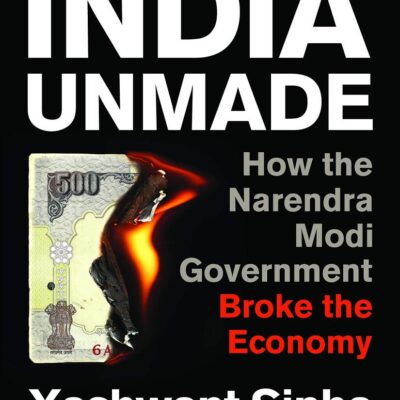 INDIA UNMADE : How the Narendra Modi Government Broke the Economy
