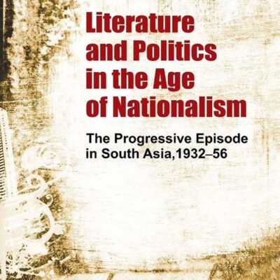 Literature and Politics in the Age of Nationalism: The Progressive Episode in South Asia