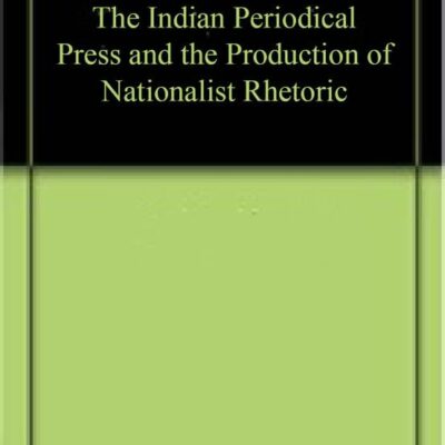 The Indian Periodical Press and the Production of Nationalist Rhetoric