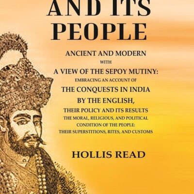 India and its People Ancient and Modern with a View of the Sepoy Mutiny Embracing an Account of the Conquests in India by The English their Policy and its Results the Moral