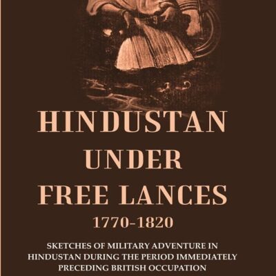 Hindustan Under Free Lances 1770-1820: Sketches of Military Adventure in Hindustan During the Period Immediately Preceding British Occupation