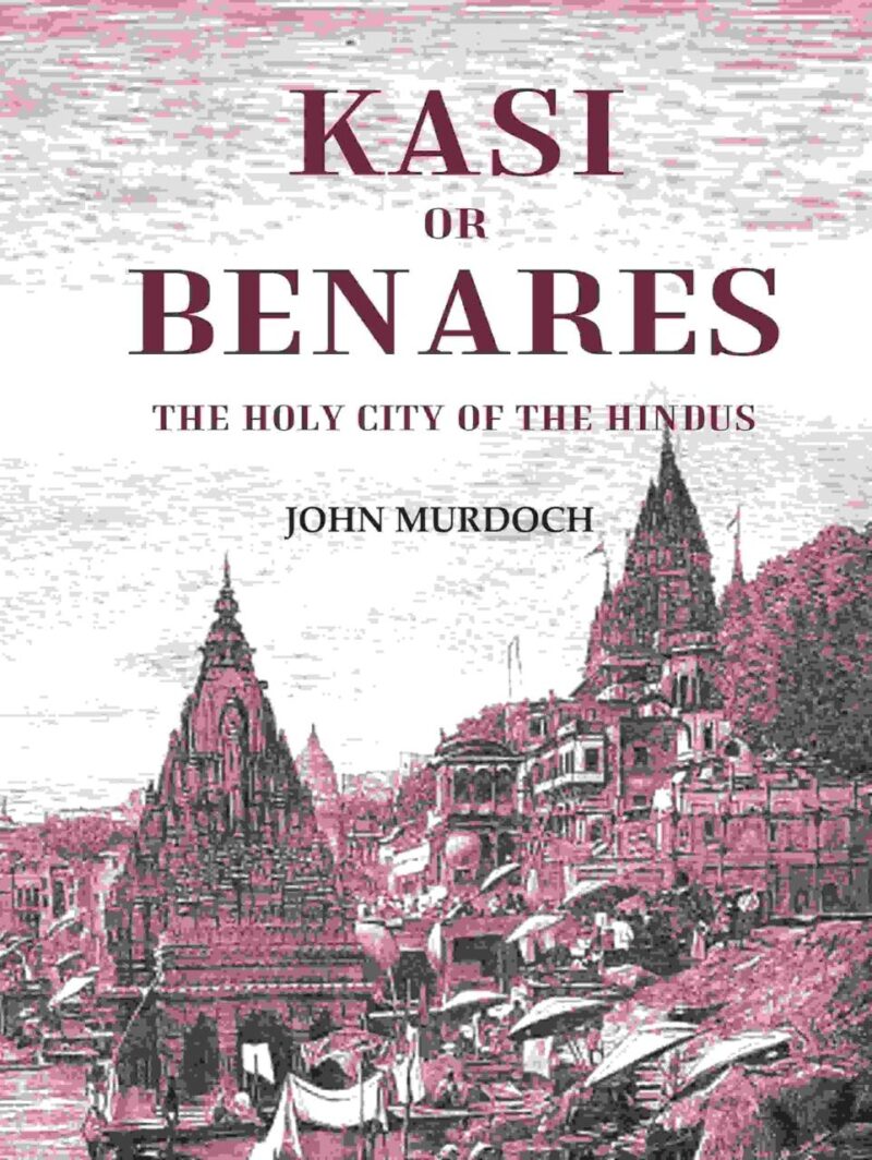 Kasi or Benares : The Holy City of the Hindus [Hardcover]