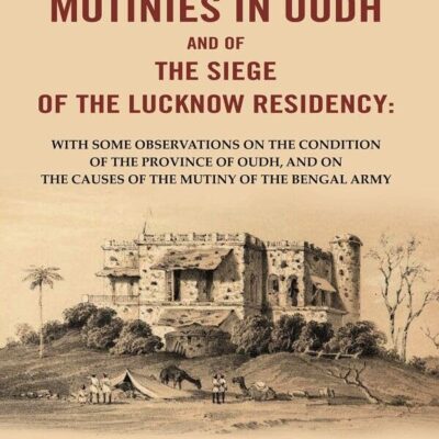 An Account of the Mutinies In Oudh and of the Siege of the Lucknow Residency: With some observations on the condition of the Province of Oudh
