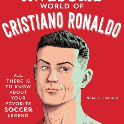 The Totally Awesome World of Cristiano Ronaldo: Learn All There Is to Know About Your Favorite Soccer Legend