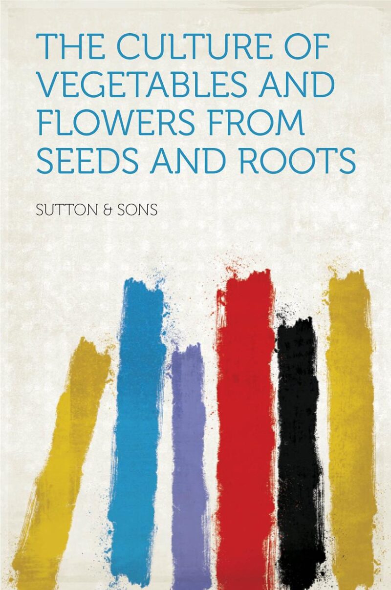 The Culture of Vegetables and Flowers From Seeds and Roots