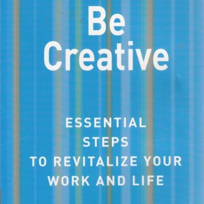 Be Creative: Essential Steps to Revitalise Your Work and Life
