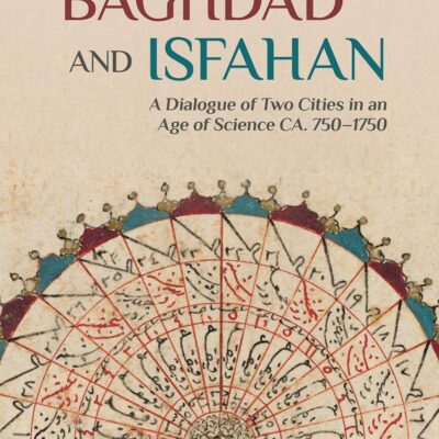 Baghdad and Isfahan: A Dialogue of Two Cities in an Age of Science CA. 750-1750 (Library of Middle East History)
