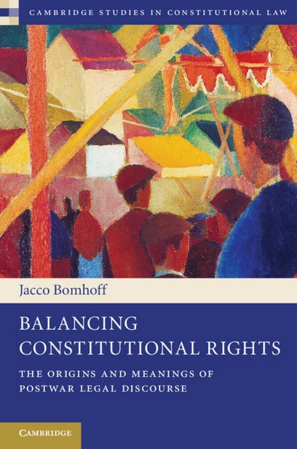 Balancing Constitutional Rights: The Origins and Meanings of Postwar Legal Discourse: 10 (Cambridge Studies in Constitutional Law)