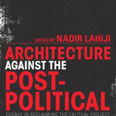 Architecture Against the Post-Political: Essays in Reclaiming the Critical Project