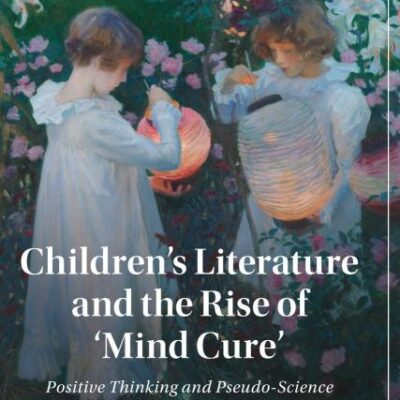 Children's Literature and the Rise of ‘Mind Cure': Positive Thinking and Pseudo-Science at the Fin de Siècle: 126 (Cambridge Studies in Nineteenth-Century Literature and Culture