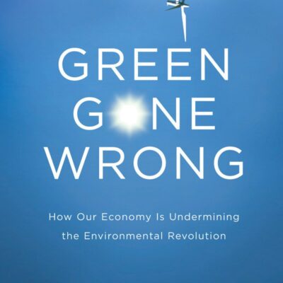 Green Gone Wrong: How Our Economy is Undermining the Environmental Revolution