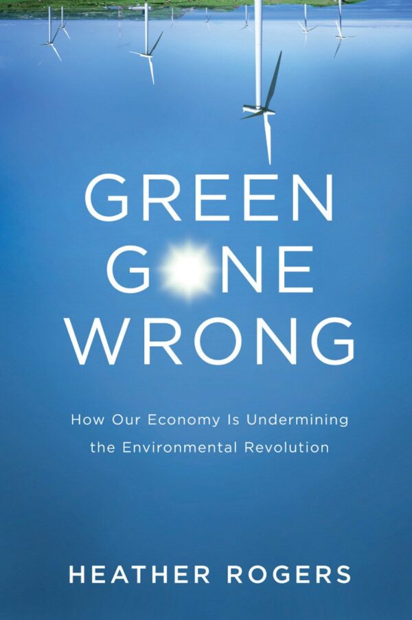 Green Gone Wrong: How Our Economy is Undermining the Environmental Revolution