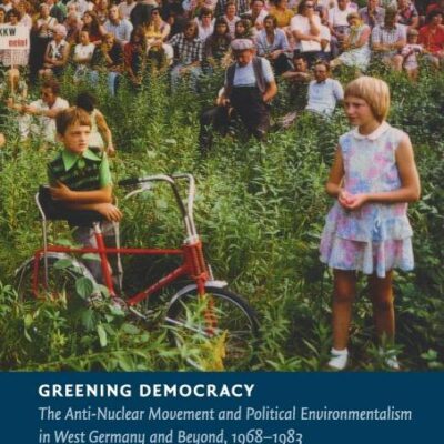 Greening Democracy: The Anti-Nuclear Movement and Political Environmentalism in West Germany and Beyond