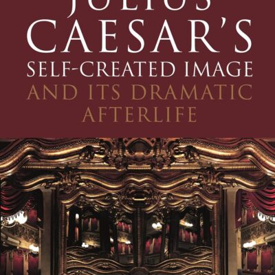 Julius Caesar's Self-Created Image and Its Dramatic Afterlife (Bloomsbury Studies in Classical Reception)