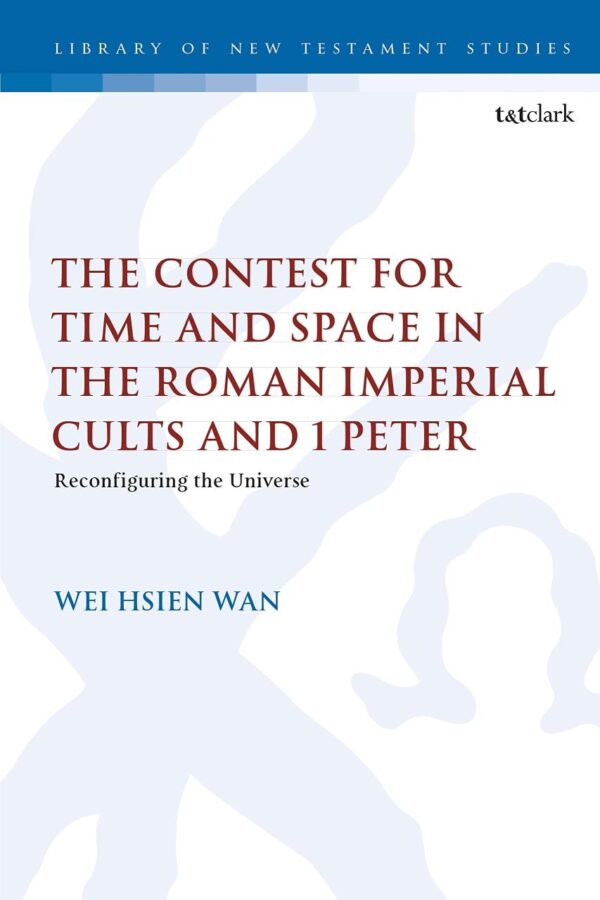 The Contest for Time and Space in the Roman Imperial Cults and 1 Peter: Reconfiguring the Universe: 611 (The Library of New Testament Studies)
