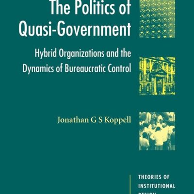 The Politics of Quasi-Government: Hybrid Organizations and the Dynamics of Bureaucratic Control (Theories of Institutional Design)