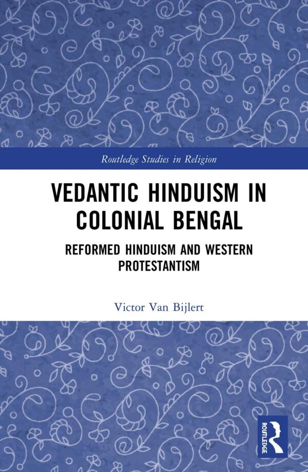 Vedantic Hinduism in Colonial Bengal: reformed Hinduism and Western Protestantism (Routledge Studies in Religion)