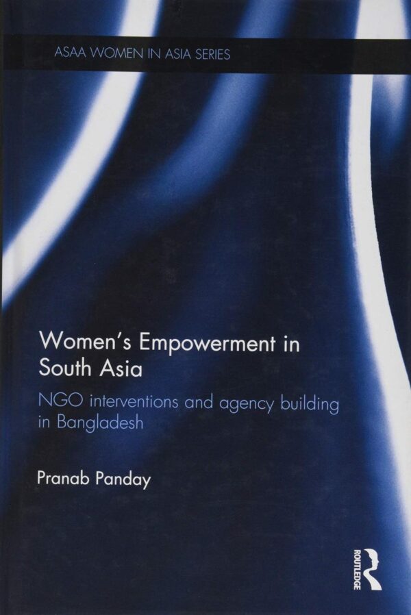Women's Empowerment in South Asia: NGO Interventions and Agency Building in Bangladesh (ASAA Women in Asia Series)