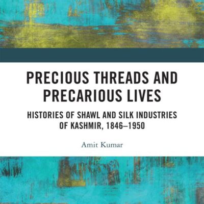 Precious Threads and Precarious Lives: Histories of Shawl and Silk Industries of Kashmir