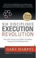 Six Disciplines Execution Revolution: Solving the One Business Problem That Makes Solving All Other Problem Easier