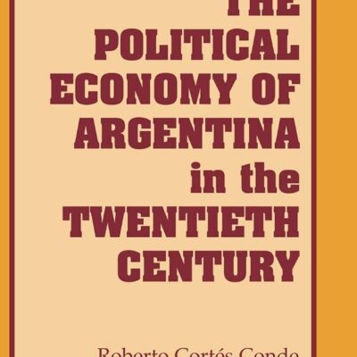The Political Economy of Argentina in the Twentieth Century: 92 (Cambridge Latin American Studies)