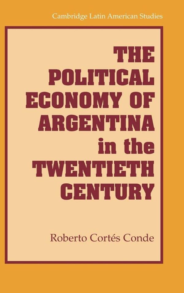 The Political Economy of Argentina in the Twentieth Century: 92 (Cambridge Latin American Studies)