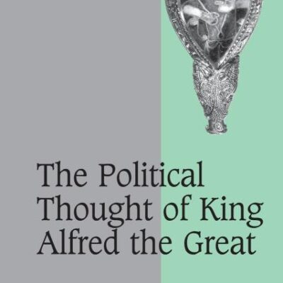 The Political Thought of King Alfred the Great: 67 (Cambridge Studies in Medieval Life and Thought: Fourth Series)