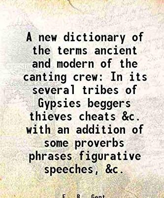 A new dictionary of the terms ancient and modern of the canting crew In its several tribes of Gypsies beggers thieves cheats &c. with an addition of some proverbs phrases [Hardcover]