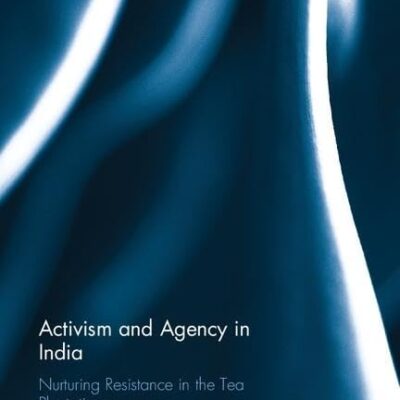 Activism and Agency in India: Nurturing Resistance in the Tea Plantations (Routledge/Edinburgh South Asian Studies Series)