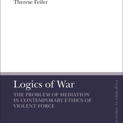 Logics of War: The Use of Force and the Problem of Mediation (T&T Clark Enquiries in Theological Ethics)