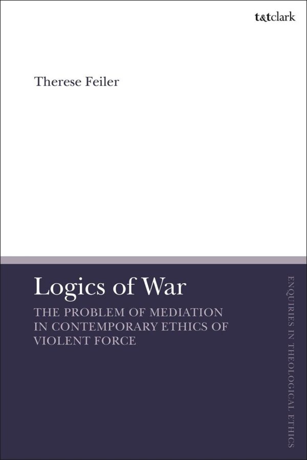 Logics of War: The Use of Force and the Problem of Mediation (T&T Clark Enquiries in Theological Ethics)