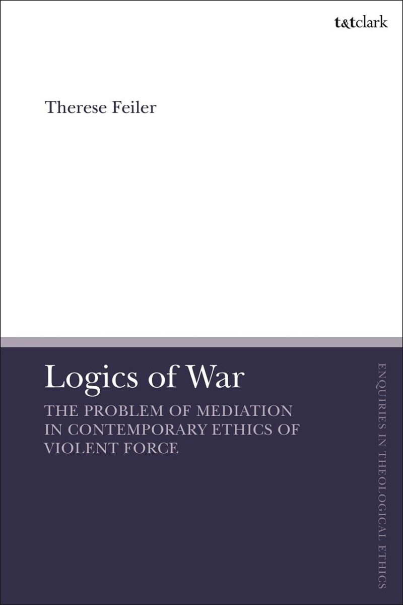 Logics of War: The Use of Force and the Problem of Mediation (T&T Clark Enquiries in Theological Ethics)