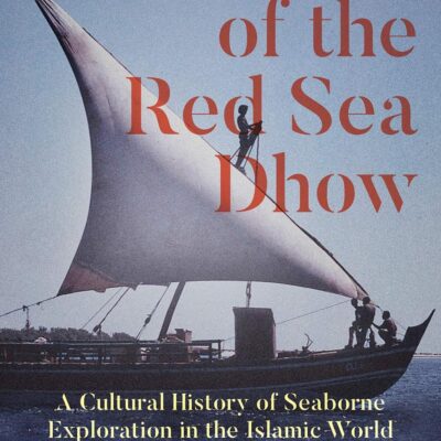 The Life of the Red Sea Dhow: A Cultural History of Seaborne Exploration in the Islamic World