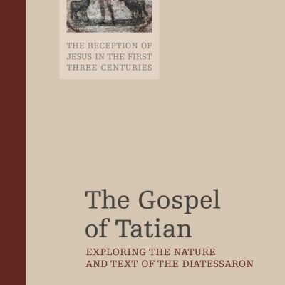 The Gospel of Tatian: Exploring the Nature and Text of the Diatessaron: 3 (The Reception of Jesus in the First Three Centuries)