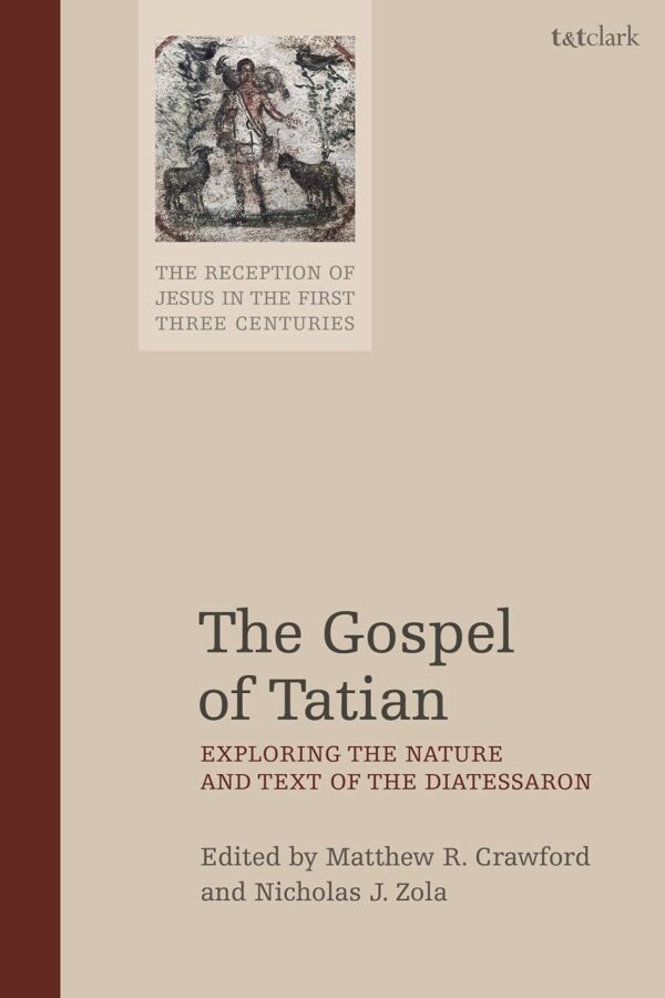 The Gospel of Tatian: Exploring the Nature and Text of the Diatessaron: 3 (The Reception of Jesus in the First Three Centuries)