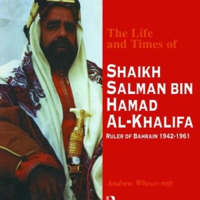The Life and Times of Shaikh Salman Bin Al-Khalifa: Ruler of Bahrain 1942-1961