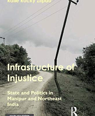 Infrastructure of Injustice: State and Politics in Manipur and Northeast India