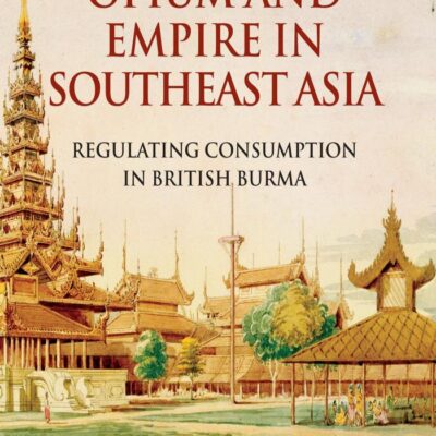 Opium and Empire In Southeast Asia: Regulating Consumption in British Burma (Cambridge Imperial and Post-Colonial Studies)