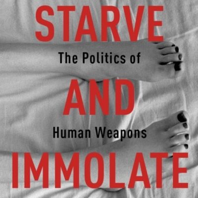 Starve and Immolate: The Politics of Human Weapons: 33 (New Directions in Critical Theory)